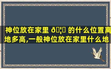神位放在家里 🦄 的什么位置离地多高,一般神位放在家里什么地方好